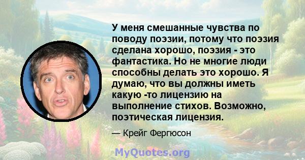 У меня смешанные чувства по поводу поэзии, потому что поэзия сделана хорошо, поэзия - это фантастика. Но не многие люди способны делать это хорошо. Я думаю, что вы должны иметь какую -то лицензию на выполнение стихов.