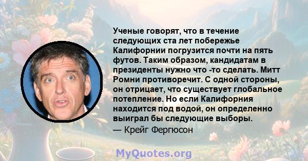 Ученые говорят, что в течение следующих ста лет побережье Калифорнии погрузится почти на пять футов. Таким образом, кандидатам в президенты нужно что -то сделать. Митт Ромни противоречит. С одной стороны, он отрицает,