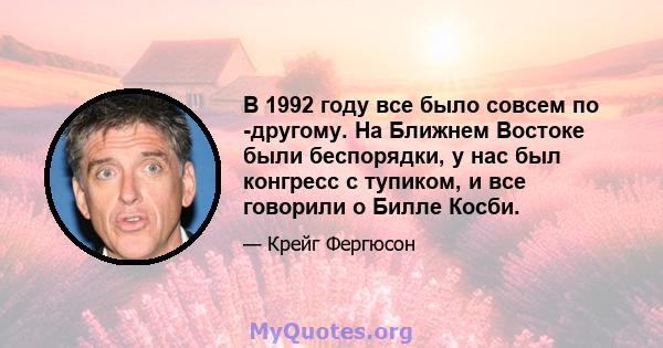 В 1992 году все было совсем по -другому. На Ближнем Востоке были беспорядки, у нас был конгресс с тупиком, и все говорили о Билле Косби.