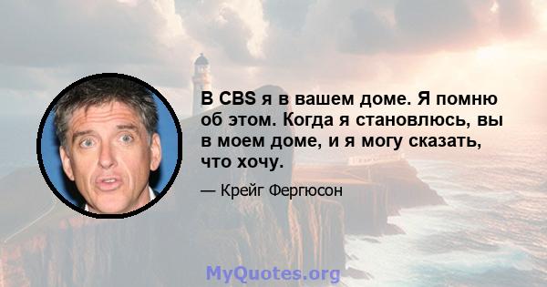 В CBS я в вашем доме. Я помню об этом. Когда я становлюсь, вы в моем доме, и я могу сказать, что хочу.