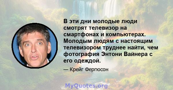 В эти дни молодые люди смотрят телевизор на смартфонах и компьютерах. Молодым людям с настоящим телевизором труднее найти, чем фотография Энтони Вайнера с его одеждой.