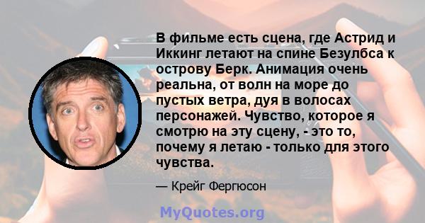 В фильме есть сцена, где Астрид и Иккинг летают на спине Безулбса к острову Берк. Анимация очень реальна, от волн на море до пустых ветра, дуя в волосах персонажей. Чувство, которое я смотрю на эту сцену, - это то,