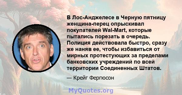 В Лос-Анджелесе в Черную пятницу женщина-перец опрыскивал покупателей Wal-Mart, которые пытались порезать в очередь. Полиция действовала быстро, сразу же наняв ее, чтобы избавиться от мирных протестующих за пределами