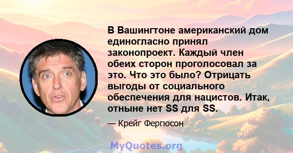 В Вашингтоне американский дом единогласно принял законопроект. Каждый член обеих сторон проголосовал за это. Что это было? Отрицать выгоды от социального обеспечения для нацистов. Итак, отныне нет SS для SS.