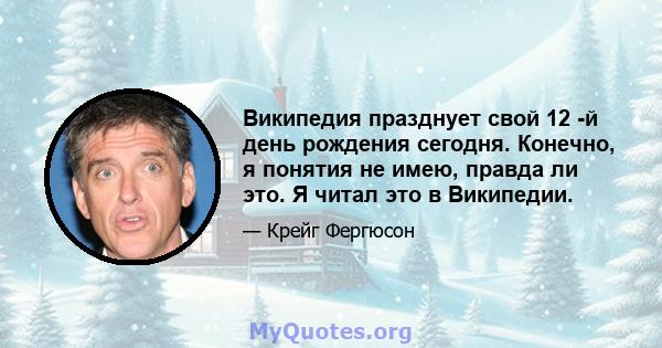 Википедия празднует свой 12 -й день рождения сегодня. Конечно, я понятия не имею, правда ли это. Я читал это в Википедии.