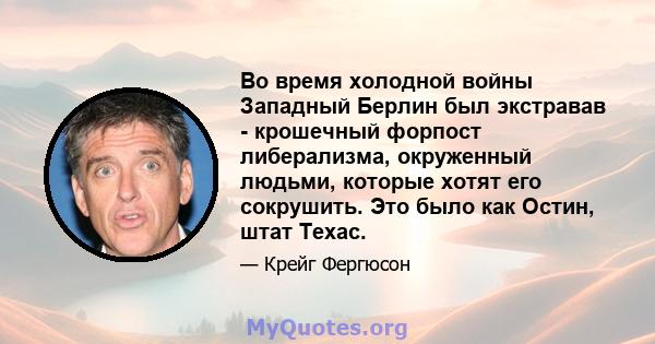 Во время холодной войны Западный Берлин был экстравав - крошечный форпост либерализма, окруженный людьми, которые хотят его сокрушить. Это было как Остин, штат Техас.