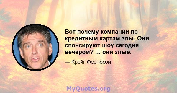 Вот почему компании по кредитным картам злы. Они спонсируют шоу сегодня вечером? ... они злые.