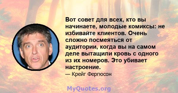 Вот совет для всех, кто вы начинаете, молодые комиксы: не избивайте клиентов. Очень сложно посмеяться от аудитории, когда вы на самом деле вытащили кровь с одного из их номеров. Это убивает настроение.