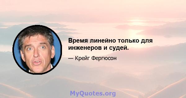 Время линейно только для инженеров и судей.