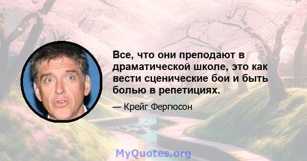 Все, что они преподают в драматической школе, это как вести сценические бои и быть болью в репетициях.