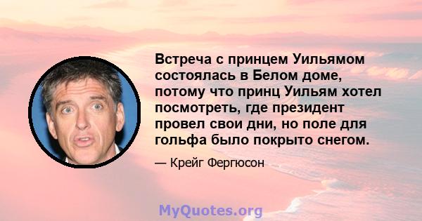 Встреча с принцем Уильямом состоялась в Белом доме, потому что принц Уильям хотел посмотреть, где президент провел свои дни, но поле для гольфа было покрыто снегом.