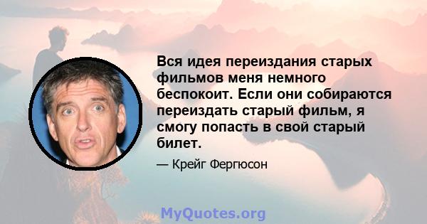 Вся идея переиздания старых фильмов меня немного беспокоит. Если они собираются переиздать старый фильм, я смогу попасть в свой старый билет.