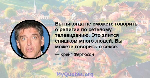 Вы никогда не сможете говорить о религии по сетевому телевидению. Это злится слишком много людей. Вы можете говорить о сексе.