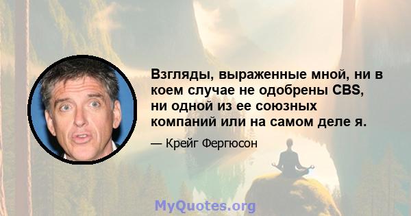 Взгляды, выраженные мной, ни в коем случае не одобрены CBS, ни одной из ее союзных компаний или на самом деле я.