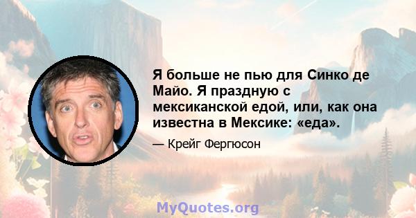 Я больше не пью для Синко де Майо. Я праздную с мексиканской едой, или, как она известна в Мексике: «еда».