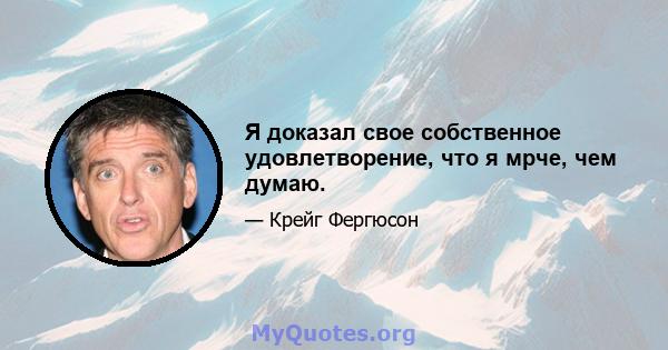 Я доказал свое собственное удовлетворение, что я мрче, чем думаю.