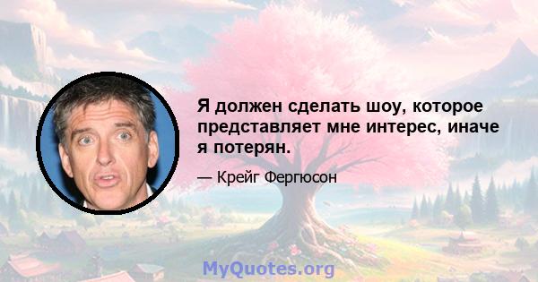 Я должен сделать шоу, которое представляет мне интерес, иначе я потерян.