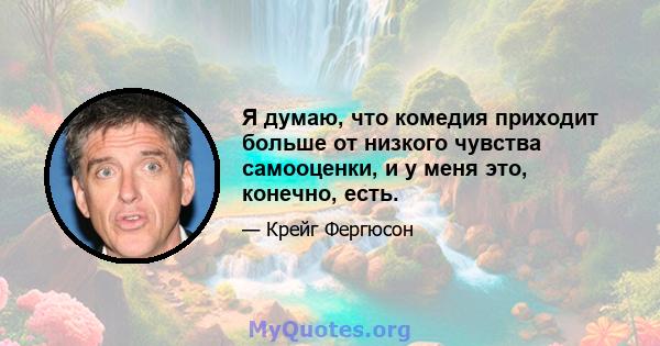 Я думаю, что комедия приходит больше от низкого чувства самооценки, и у меня это, конечно, есть.