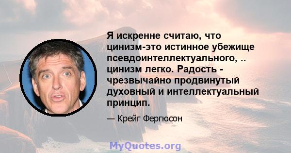 Я искренне считаю, что цинизм-это истинное убежище псевдоинтеллектуального, .. цинизм легко. Радость - чрезвычайно продвинутый духовный и интеллектуальный принцип.