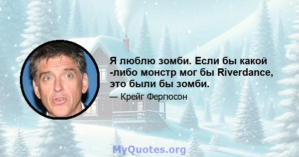 Я люблю зомби. Если бы какой -либо монстр мог бы Riverdance, это были бы зомби.