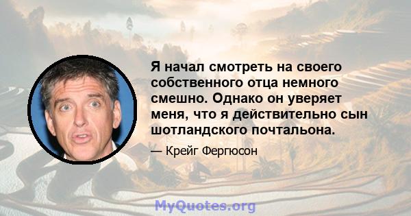 Я начал смотреть на своего собственного отца немного смешно. Однако он уверяет меня, что я действительно сын шотландского почтальона.