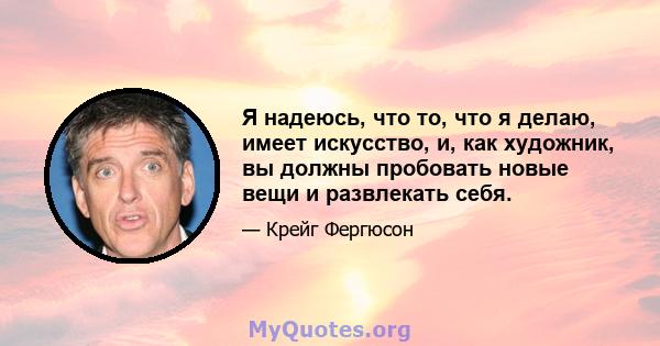 Я надеюсь, что то, что я делаю, имеет искусство, и, как художник, вы должны пробовать новые вещи и развлекать себя.