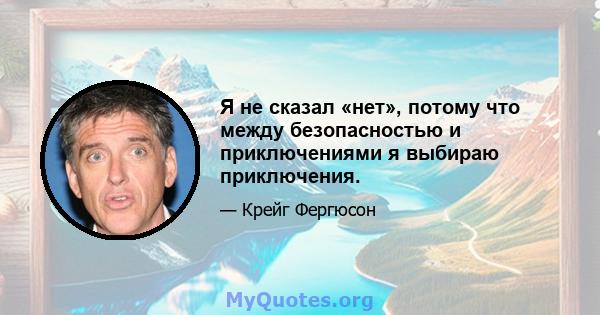 Я не сказал «нет», потому что между безопасностью и приключениями я выбираю приключения.