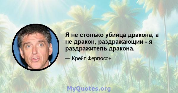 Я не столько убийца дракона, а не дракон, раздражающий - я раздражитель дракона.