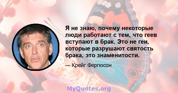 Я не знаю, почему некоторые люди работают с тем, что геев вступают в брак. Это не геи, которые разрушают святость брака, это знаменитости.