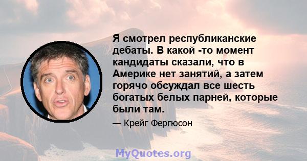 Я смотрел республиканские дебаты. В какой -то момент кандидаты сказали, что в Америке нет занятий, а затем горячо обсуждал все шесть богатых белых парней, которые были там.