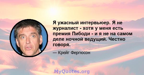 Я ужасный интервьюер. Я не журналист - хотя у меня есть премия Пибоди - и я не на самом деле ночной ведущий. Честно говоря.