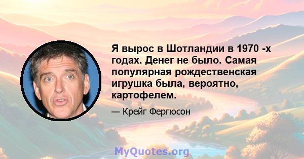 Я вырос в Шотландии в 1970 -х годах. Денег не было. Самая популярная рождественская игрушка была, вероятно, картофелем.