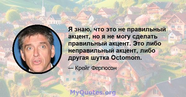 Я знаю, что это не правильный акцент, но я не могу сделать правильный акцент. Это либо неправильный акцент, либо другая шутка Octomom.