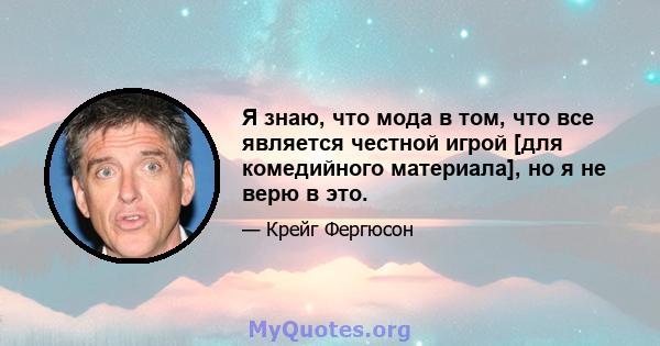 Я знаю, что мода в том, что все является честной игрой [для комедийного материала], но я не верю в это.