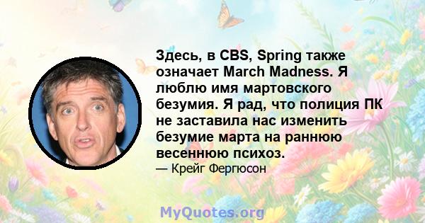 Здесь, в CBS, Spring также означает March Madness. Я люблю имя мартовского безумия. Я рад, что полиция ПК не заставила нас изменить безумие марта на раннюю весеннюю психоз.