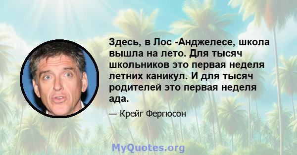 Здесь, в Лос -Анджелесе, школа вышла на лето. Для тысяч школьников это первая неделя летних каникул. И для тысяч родителей это первая неделя ада.