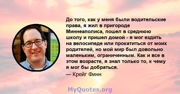 До того, как у меня были водительские права, я жил в пригороде Миннеаполиса, пошел в среднюю школу и пришел домой - я мог ездить на велосипеде или прокатиться от моих родителей, но мой мир был довольно маленьким,