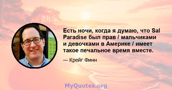 Есть ночи, когда я думаю, что Sal Paradise был прав / мальчиками и девочками в Америке / имеет такое печальное время вместе.