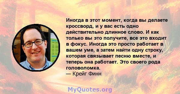 Иногда в этот момент, когда вы делаете кроссворд, и у вас есть одно действительно длинное слово. И как только вы это получите, все это входит в фокус. Иногда это просто работает в вашем уме, а затем найти одну строку,