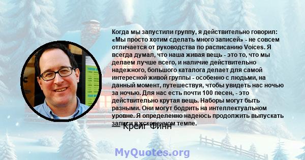 Когда мы запустили группу, я действительно говорил: «Мы просто хотим сделать много записей» - не совсем отличается от руководства по расписанию Voices. Я всегда думал, что наша живая вещь - это то, что мы делаем лучше