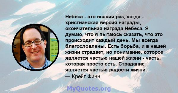 Небеса - это всякий раз, когда - христианская версия награды, окончательная награда Небеса. Я думаю, что я пытаюсь сказать, что это происходит каждый день. Мы всегда благословлены. Есть борьба, и в нашей жизни страдает, 