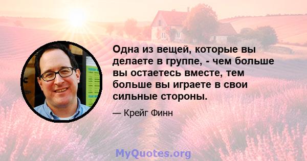 Одна из вещей, которые вы делаете в группе, - чем больше вы остаетесь вместе, тем больше вы играете в свои сильные стороны.