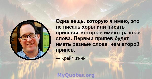 Одна вещь, которую я имею, это не писать хоры или писать припевы, которые имеют разные слова. Первый припев будет иметь разные слова, чем второй припев.