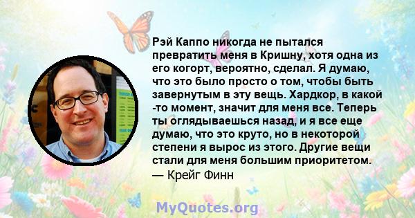 Рэй Каппо никогда не пытался превратить меня в Кришну, хотя одна из его когорт, вероятно, сделал. Я думаю, что это было просто о том, чтобы быть завернутым в эту вещь. Хардкор, в какой -то момент, значит для меня все.