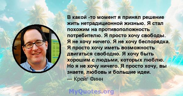 В какой -то момент я принял решение жить нетрадиционной жизнью. Я стал похожим на противоположность потребителю. Я просто хочу свободы. Я не хочу ничего. Я не хочу беспорядка. Я просто хочу иметь возможность двигаться