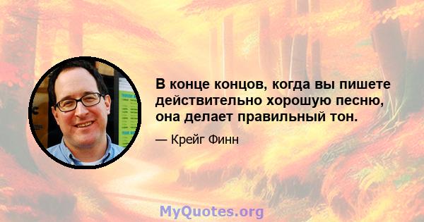 В конце концов, когда вы пишете действительно хорошую песню, она делает правильный тон.