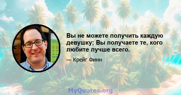 Вы не можете получить каждую девушку; Вы получаете те, кого любите лучше всего.