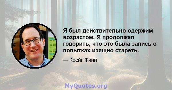 Я был действительно одержим возрастом. Я продолжал говорить, что это была запись о попытках изящно стареть.