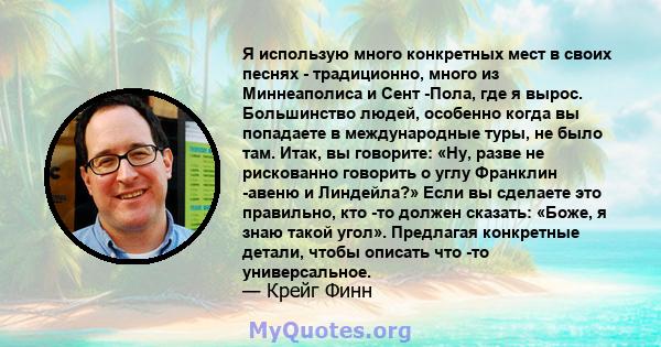 Я использую много конкретных мест в своих песнях - традиционно, много из Миннеаполиса и Сент -Пола, где я вырос. Большинство людей, особенно когда вы попадаете в международные туры, не было там. Итак, вы говорите: «Ну,