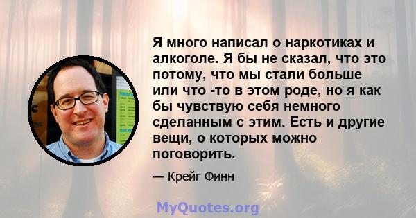 Я много написал о наркотиках и алкоголе. Я бы не сказал, что это потому, что мы стали больше или что -то в этом роде, но я как бы чувствую себя немного сделанным с этим. Есть и другие вещи, о которых можно поговорить.